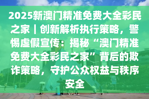 新澳门2025最精准免费大全的虚假宣传-精选解析与落实